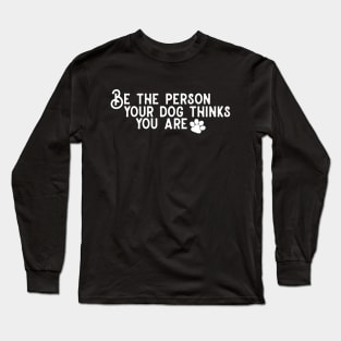 Be The Person Your Dog Thinks You Are! Long Sleeve T-Shirt